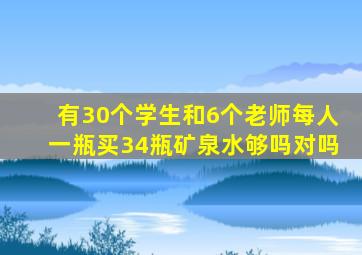 有30个学生和6个老师每人一瓶买34瓶矿泉水够吗对吗