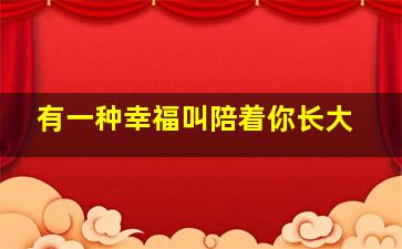 有一种幸福叫陪着你长大