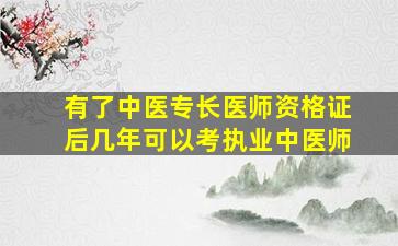 有了中医专长医师资格证后几年可以考执业中医师