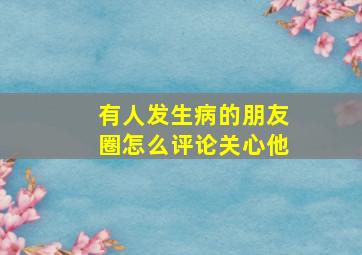 有人发生病的朋友圈怎么评论关心他