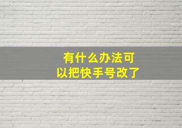 有什么办法可以把快手号改了