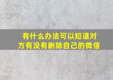 有什么办法可以知道对方有没有删除自己的微信