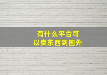 有什么平台可以卖东西到国外