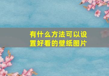 有什么方法可以设置好看的壁纸图片