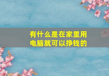 有什么是在家里用电脑就可以挣钱的