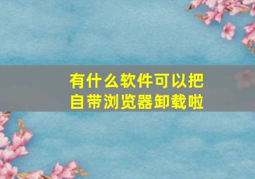 有什么软件可以把自带浏览器卸载啦