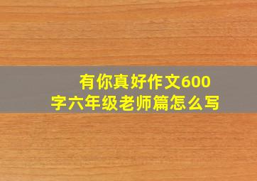 有你真好作文600字六年级老师篇怎么写