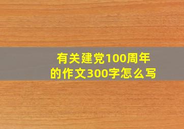 有关建党100周年的作文300字怎么写