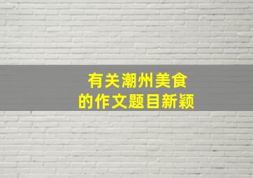 有关潮州美食的作文题目新颖