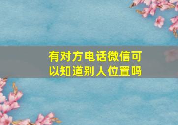 有对方电话微信可以知道别人位置吗