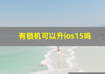 有锁机可以升ios15吗