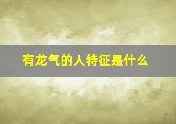 有龙气的人特征是什么