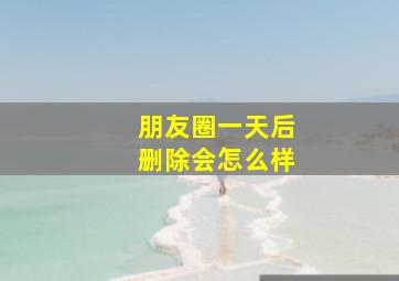 朋友圈一天后删除会怎么样