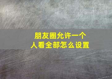 朋友圈允许一个人看全部怎么设置