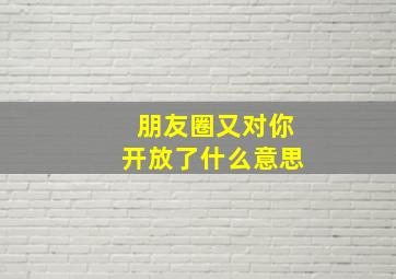 朋友圈又对你开放了什么意思