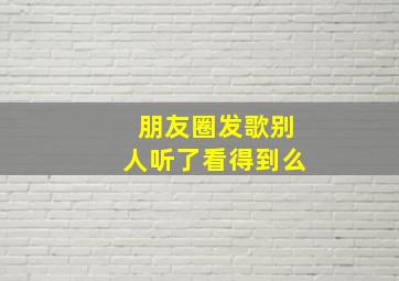 朋友圈发歌别人听了看得到么