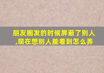 朋友圈发的时候屏蔽了别人,现在想别人能看到怎么弄