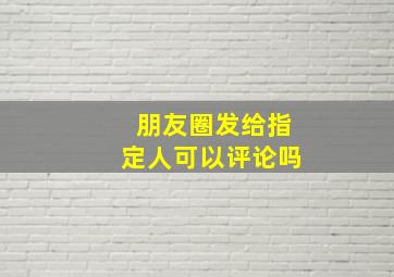 朋友圈发给指定人可以评论吗