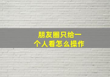 朋友圈只给一个人看怎么操作