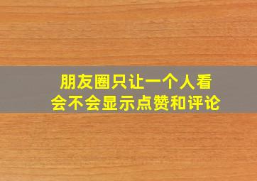 朋友圈只让一个人看会不会显示点赞和评论