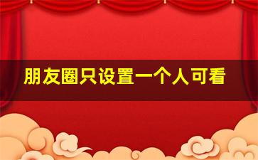 朋友圈只设置一个人可看