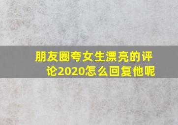 朋友圈夸女生漂亮的评论2020怎么回复他呢