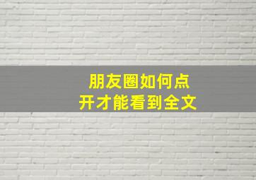 朋友圈如何点开才能看到全文