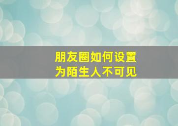 朋友圈如何设置为陌生人不可见