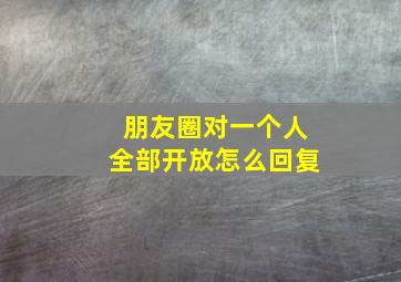 朋友圈对一个人全部开放怎么回复