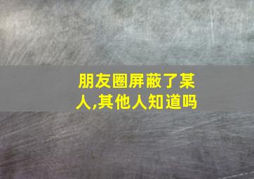 朋友圈屏蔽了某人,其他人知道吗