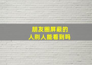 朋友圈屏蔽的人别人能看到吗