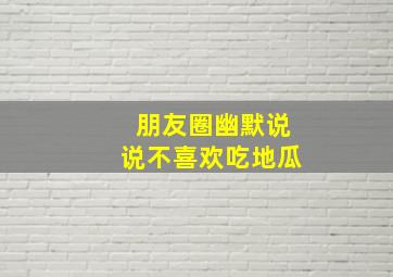 朋友圈幽默说说不喜欢吃地瓜