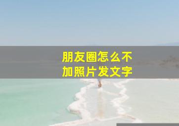 朋友圈怎么不加照片发文字