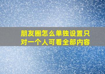 朋友圈怎么单独设置只对一个人可看全部内容