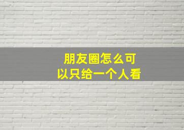 朋友圈怎么可以只给一个人看