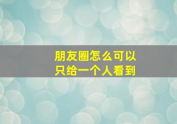 朋友圈怎么可以只给一个人看到