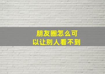 朋友圈怎么可以让别人看不到