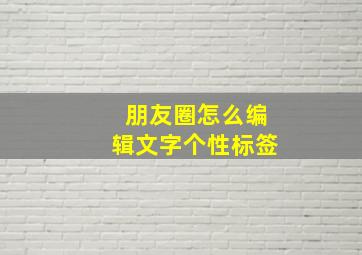 朋友圈怎么编辑文字个性标签