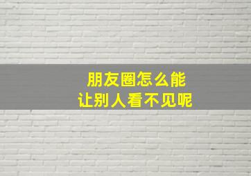 朋友圈怎么能让别人看不见呢