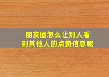 朋友圈怎么让别人看到其他人的点赞信息呢