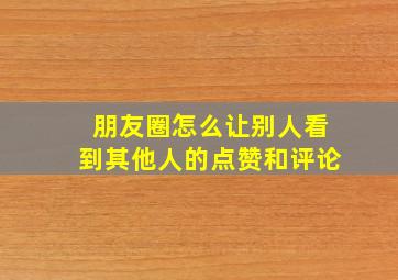 朋友圈怎么让别人看到其他人的点赞和评论