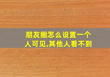 朋友圈怎么设置一个人可见,其他人看不到