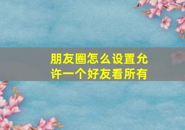 朋友圈怎么设置允许一个好友看所有