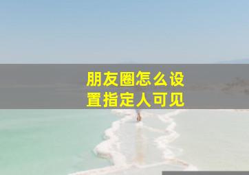 朋友圈怎么设置指定人可见