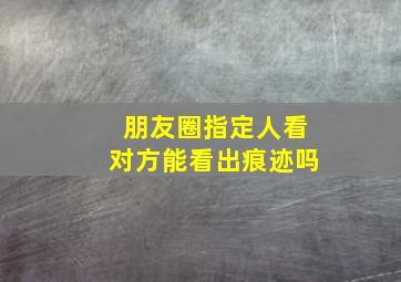 朋友圈指定人看对方能看出痕迹吗