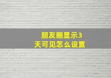 朋友圈显示3天可见怎么设置