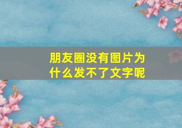 朋友圈没有图片为什么发不了文字呢