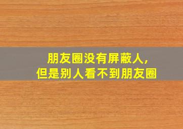 朋友圈没有屏蔽人,但是别人看不到朋友圈