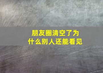 朋友圈清空了为什么别人还能看见