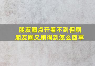 朋友圈点开看不到但刷朋友圈又刷得到怎么回事